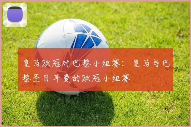 皇马欧冠对巴黎小组赛：皇马与巴黎圣日耳曼的欧冠小组赛