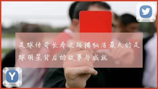 足球传奇长寿之路揭秘活最久的足球明星背后的故事与成就