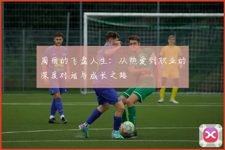 周丽的飞盘人生：从热爱到职业的深度对话与成长之路
