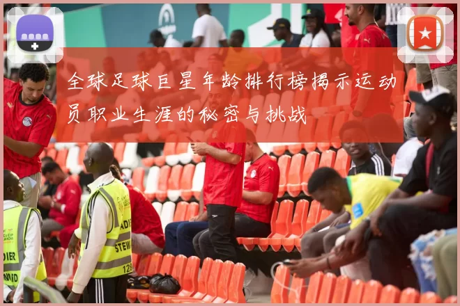 全球足球巨星年龄排行榜揭示运动员职业生涯的秘密与挑战