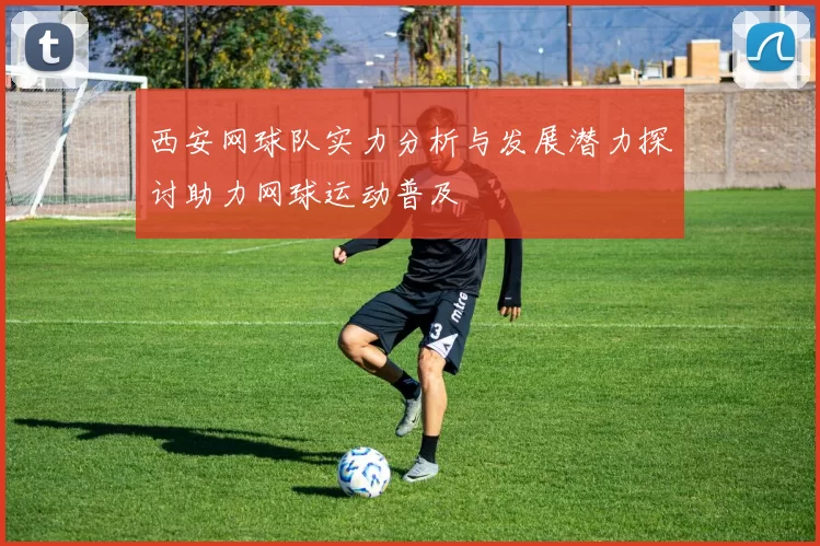 西安网球队实力分析与发展潜力探讨助力网球运动普及