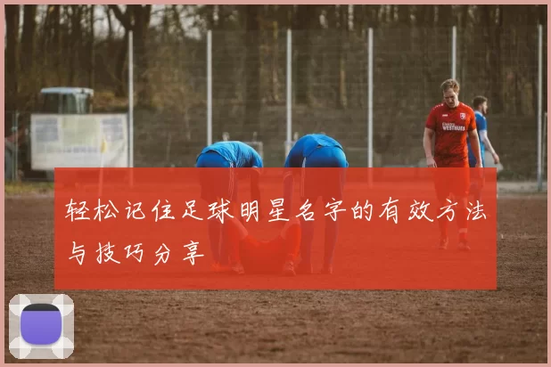轻松记住足球明星名字的有效方法与技巧分享