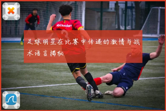 足球明星在比赛中传递的激情与战术语言揭秘