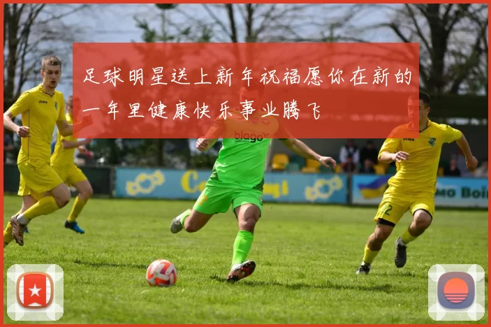 足球明星送上新年祝福愿你在新的一年里健康快乐事业腾飞