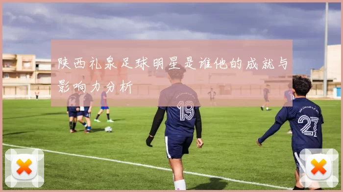 陕西礼泉足球明星是谁他的成就与影响力分析
