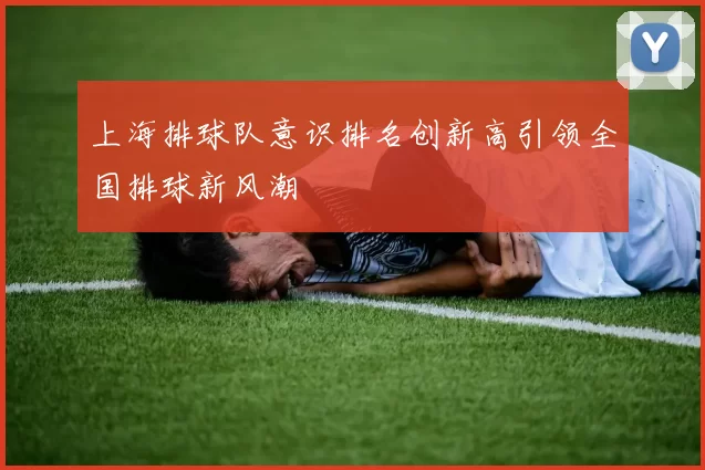 上海排球队意识排名创新高引领全国排球新风潮