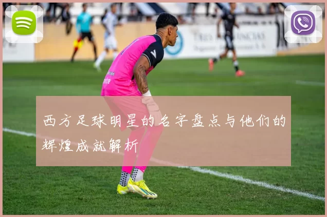 西方足球明星的名字盘点与他们的辉煌成就解析