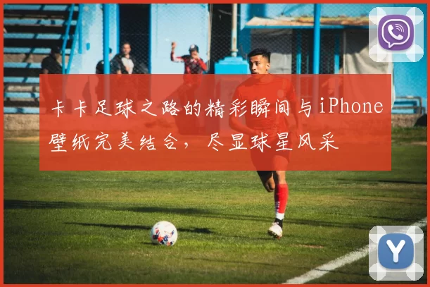 卡卡足球之路的精彩瞬间与iPhone壁纸完美结合，尽显球星风采