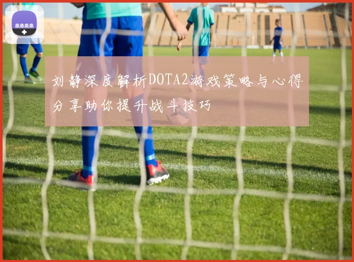 刘静深度解析DOTA2游戏策略与心得分享助你提升战斗技巧