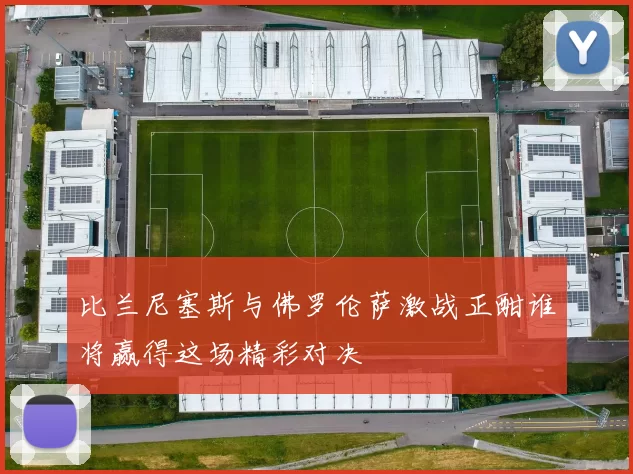 比兰尼塞斯与佛罗伦萨激战正酣谁将赢得这场精彩对决
