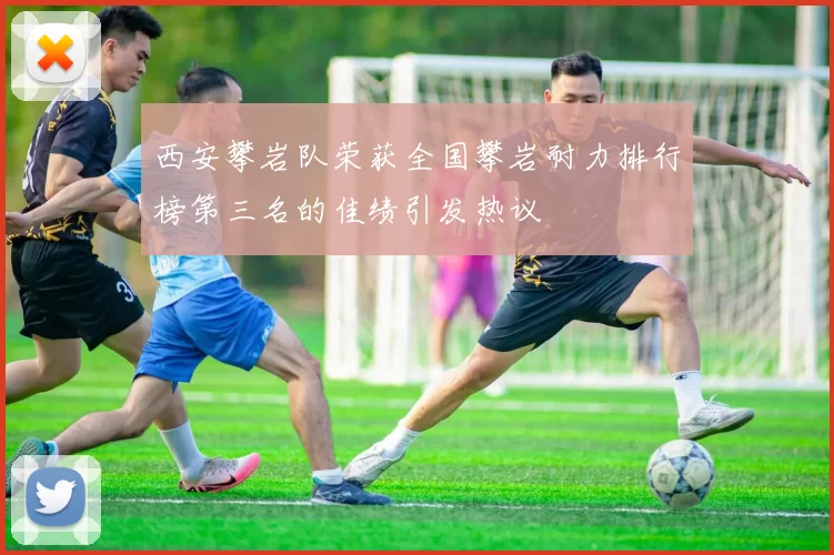 西安攀岩队荣获全国攀岩耐力排行榜第三名的佳绩引发热议