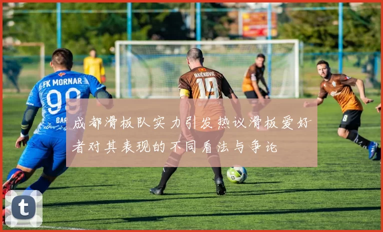 成都滑板队实力引发热议滑板爱好者对其表现的不同看法与争论