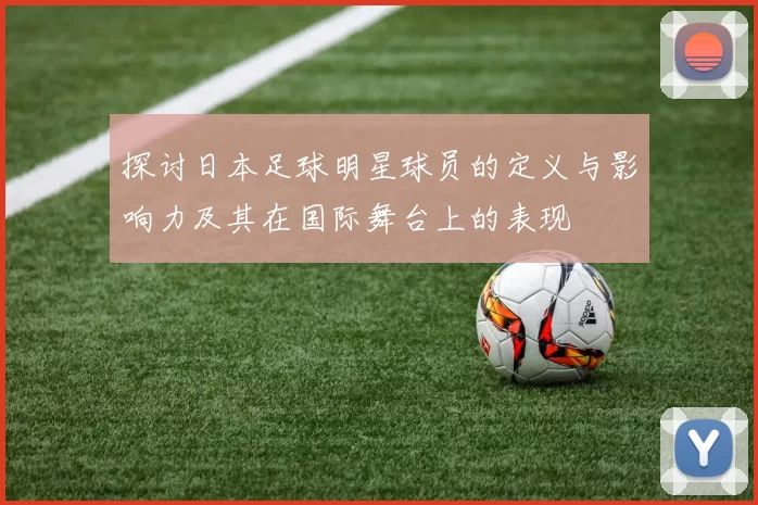 探讨日本足球明星球员的定义与影响力及其在国际舞台上的表现