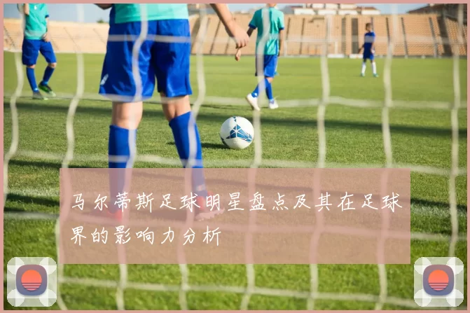 马尔蒂斯足球明星盘点及其在足球界的影响力分析