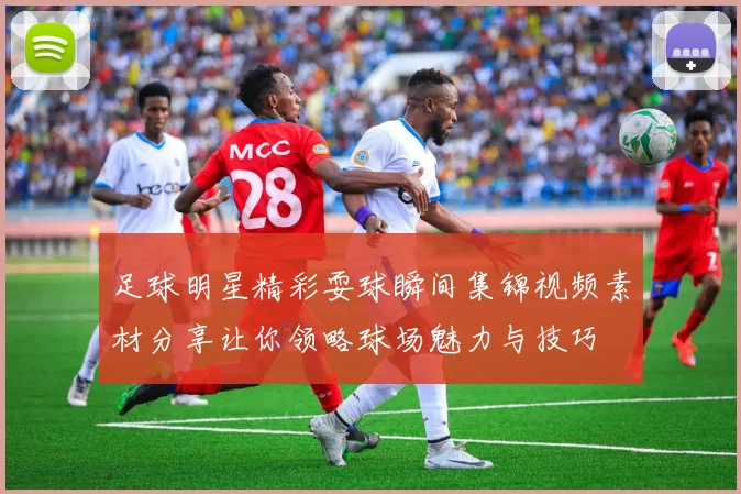 足球明星精彩耍球瞬间集锦视频素材分享让你领略球场魅力与技巧