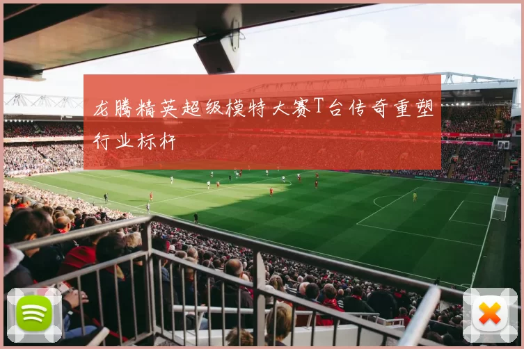 龙腾精英超级模特大赛T台传奇重塑行业标杆