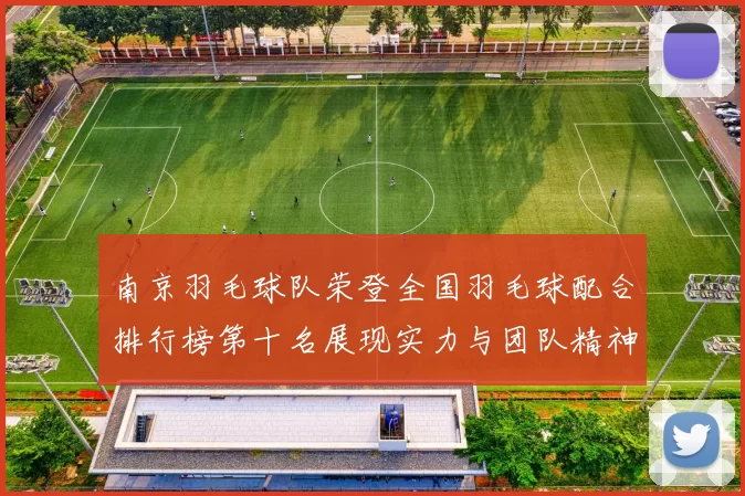 南京羽毛球队荣登全国羽毛球配合排行榜第十名展现实力与团队精神