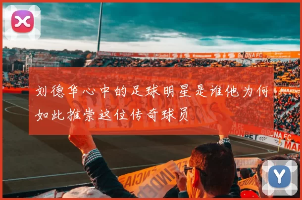 刘德华心中的足球明星是谁他为何如此推崇这位传奇球员