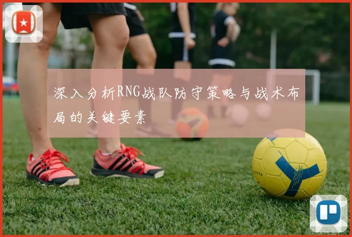 深入分析RNG战队防守策略与战术布局的关键要素
