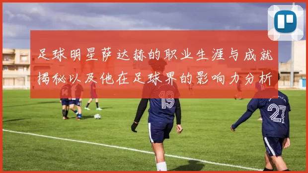 足球明星萨达赫的职业生涯与成就揭秘以及他在足球界的影响力分析