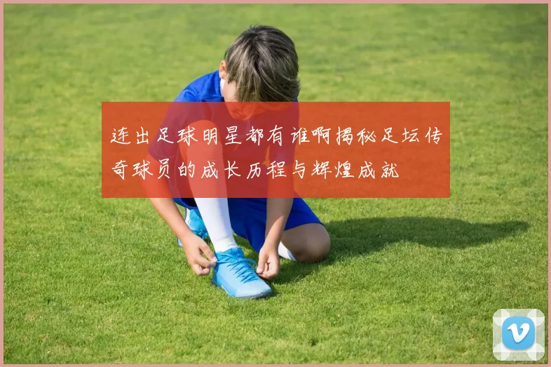 连出足球明星都有谁啊揭秘足坛传奇球员的成长历程与辉煌成就