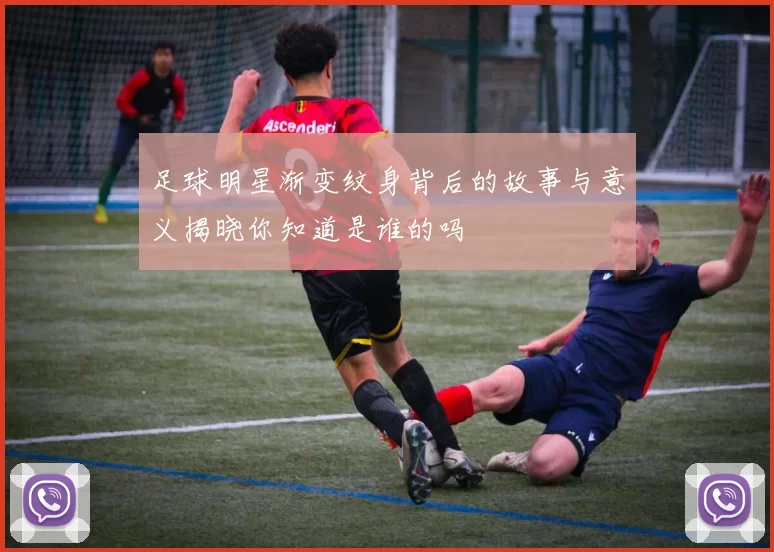 足球明星渐变纹身背后的故事与意义揭晓你知道是谁的吗