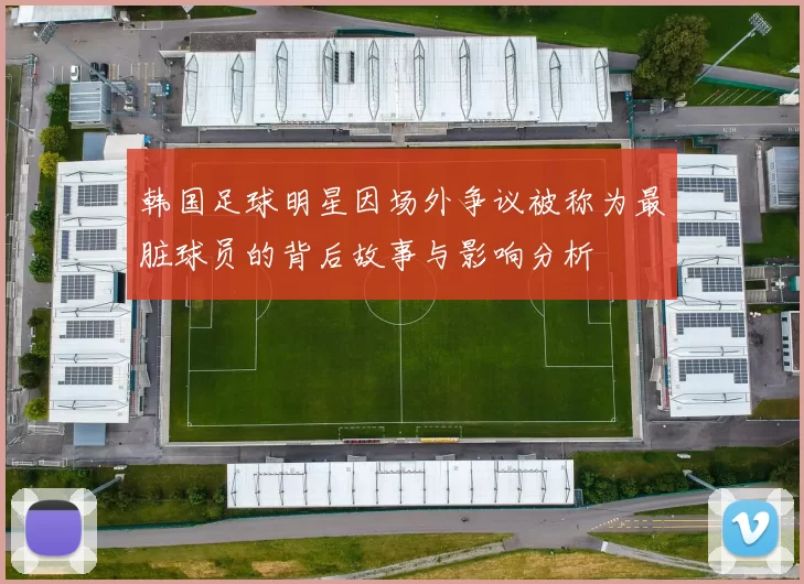韩国足球明星因场外争议被称为最脏球员的背后故事与影响分析