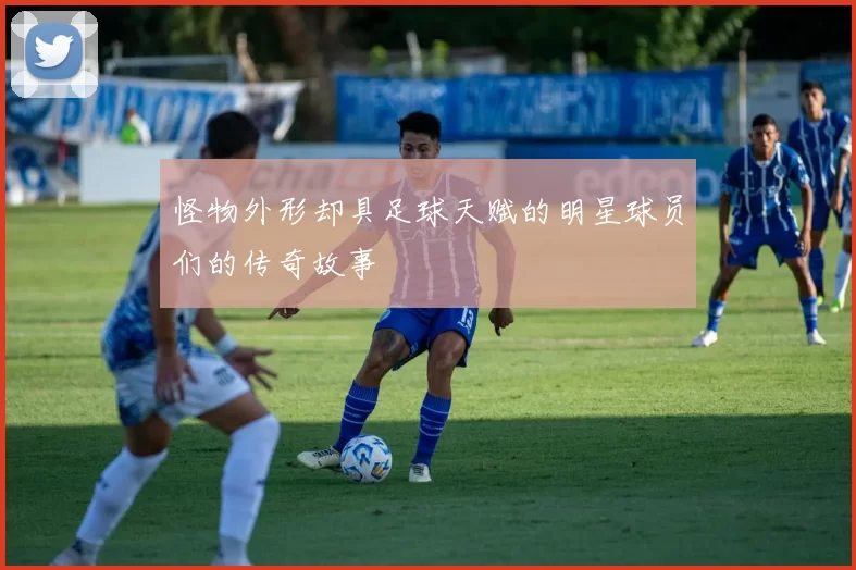 怪物外形却具足球天赋的明星球员们的传奇故事