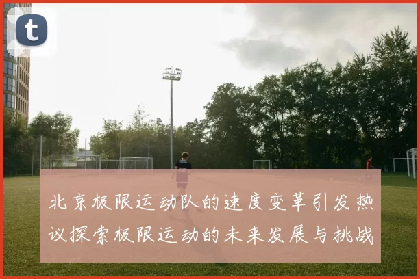 北京极限运动队的速度变革引发热议探索极限运动的未来发展与挑战