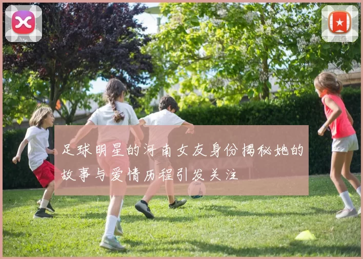 足球明星的河南女友身份揭秘她的故事与爱情历程引发关注