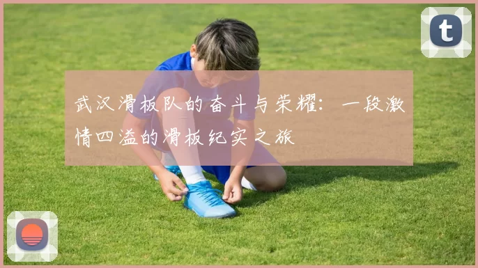 武汉滑板队的奋斗与荣耀：一段激情四溢的滑板纪实之旅