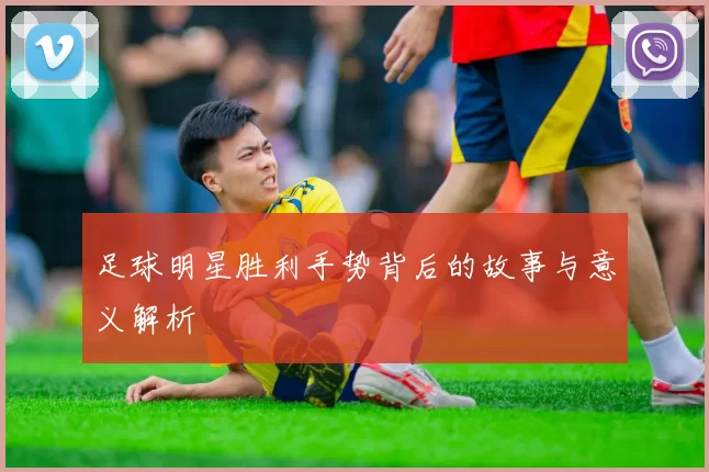 足球明星胜利手势背后的故事与意义解析