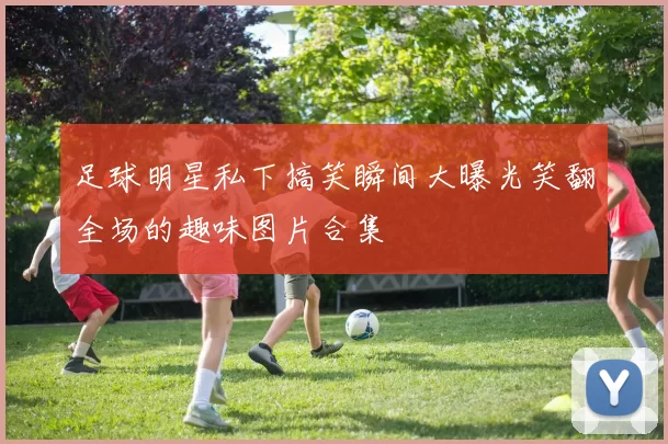 足球明星私下搞笑瞬间大曝光笑翻全场的趣味图片合集