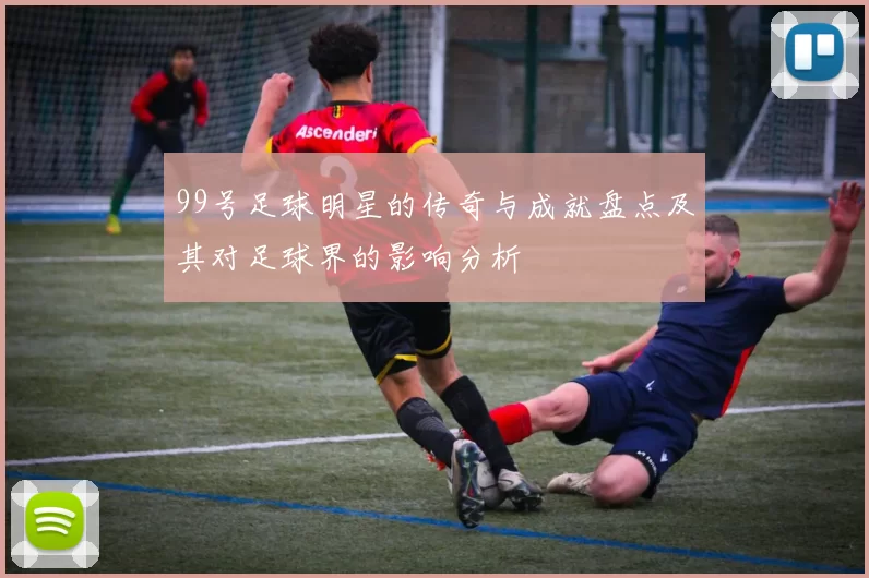 99号足球明星的传奇与成就盘点及其对足球界的影响分析