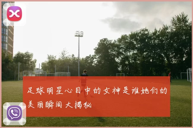 足球明星心目中的女神是谁她们的美丽瞬间大揭秘
