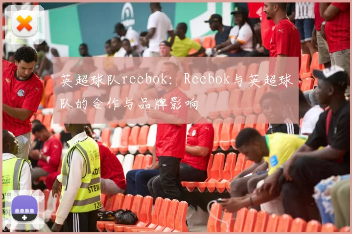 英超球队reebok：Reebok与英超球队的合作与品牌影响