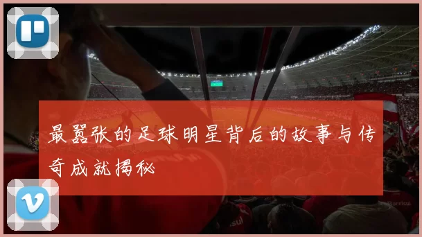 最嚣张的足球明星背后的故事与传奇成就揭秘