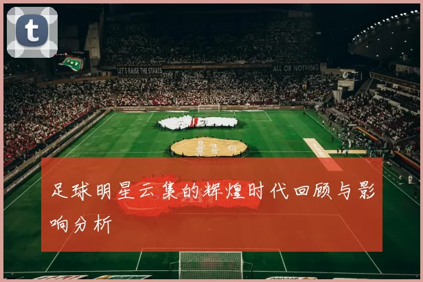 足球明星云集的辉煌时代回顾与影响分析