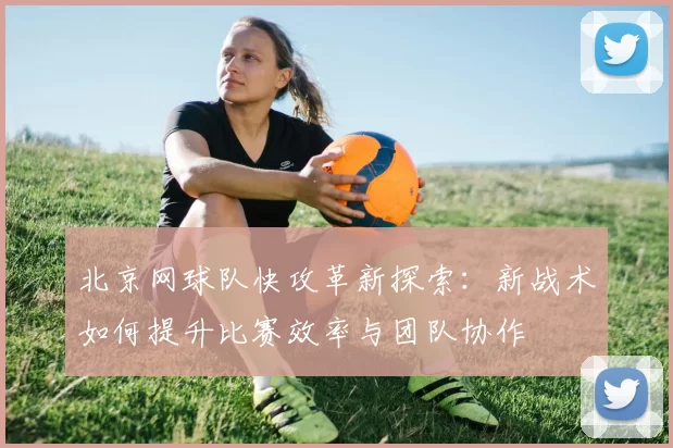 北京网球队快攻革新探索：新战术如何提升比赛效率与团队协作