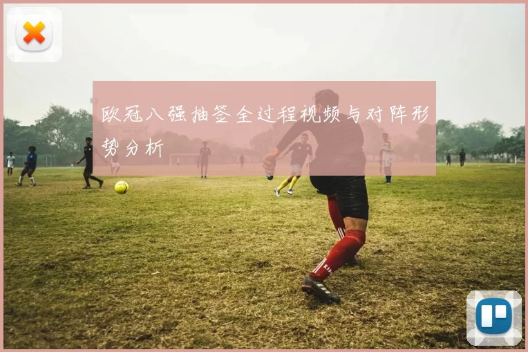 欧冠八强抽签全过程视频与对阵形势分析