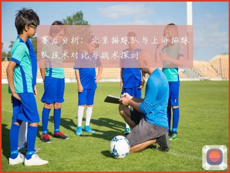 赛后分析：北京排球队与上海排球队技术对比与战术探讨