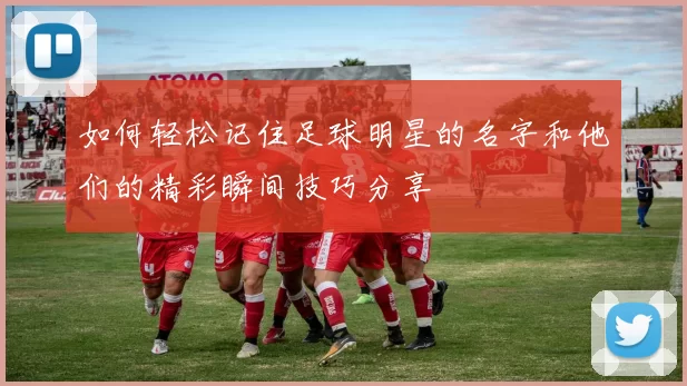 如何轻松记住足球明星的名字和他们的精彩瞬间技巧分享