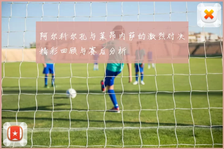 阿尔科尔孔与莱昂内萨的激烈对决精彩回顾与赛后分析