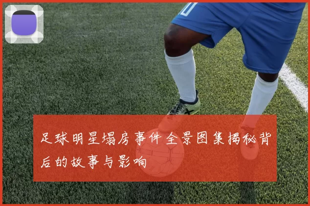 足球明星塌房事件全景图集揭秘背后的故事与影响