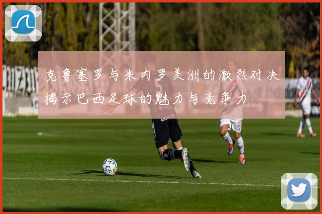克鲁塞罗与米内罗美洲的激烈对决揭示巴西足球的魅力与竞争力