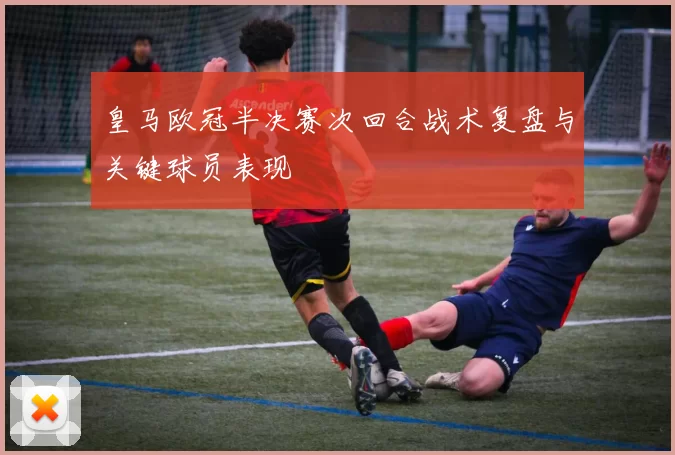 皇马欧冠半决赛次回合战术复盘与关键球员表现
