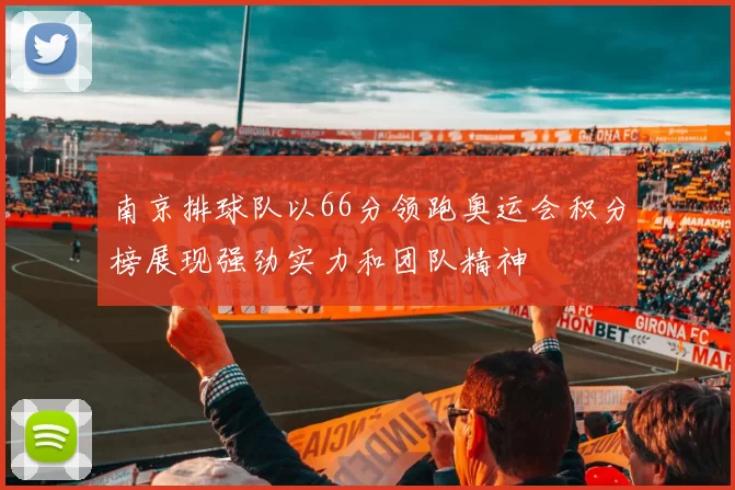 南京排球队以66分领跑奥运会积分榜展现强劲实力和团队精神
