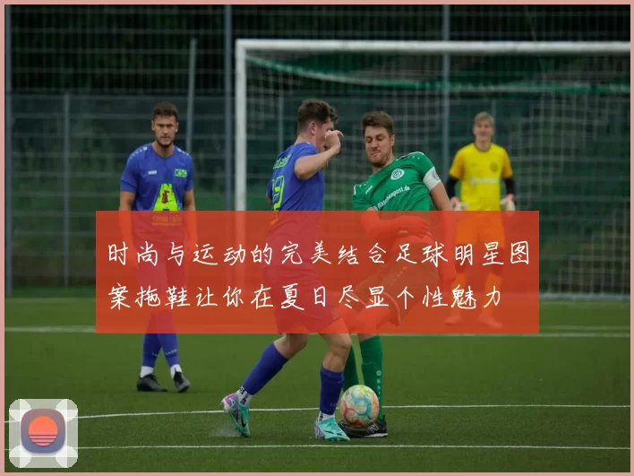时尚与运动的完美结合足球明星图案拖鞋让你在夏日尽显个性魅力
