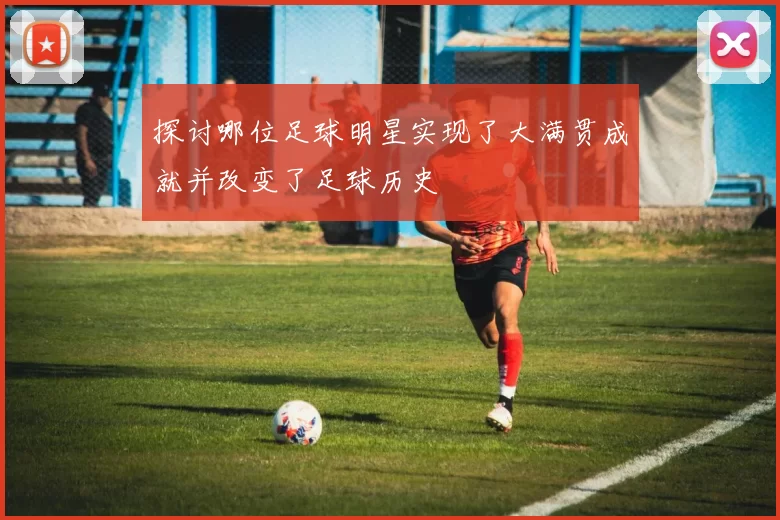 探讨哪位足球明星实现了大满贯成就并改变了足球历史