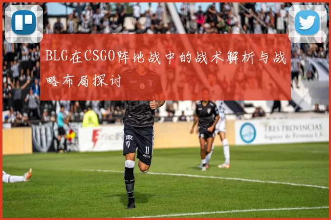 BLG在CSGO阵地战中的战术解析与战略布局探讨